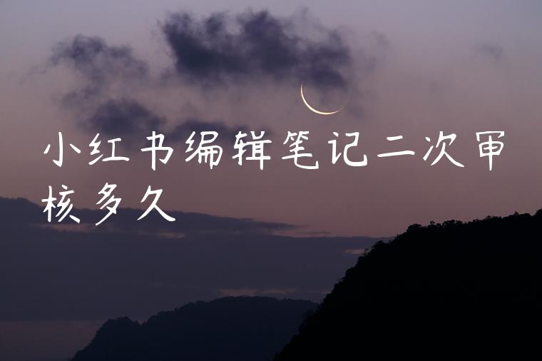 小红书编辑笔记二次审核多久 小红书编辑笔记二次审核多久