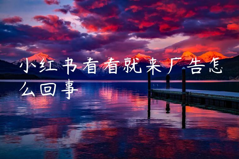 小红书看看就来广告怎么回事