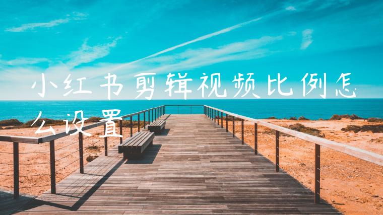 小红书剪辑视频比例怎么设置 小红书剪辑视频比例怎么设置