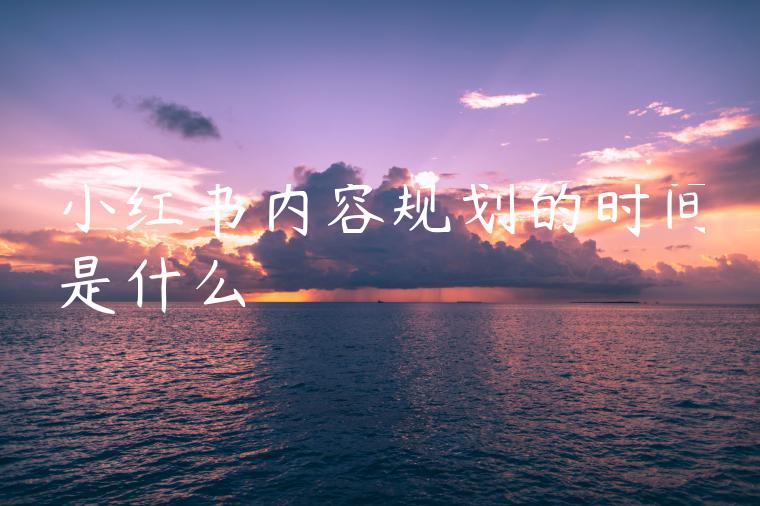 小红书内容规划的时间是什么 小红书内容规划的时间是什么