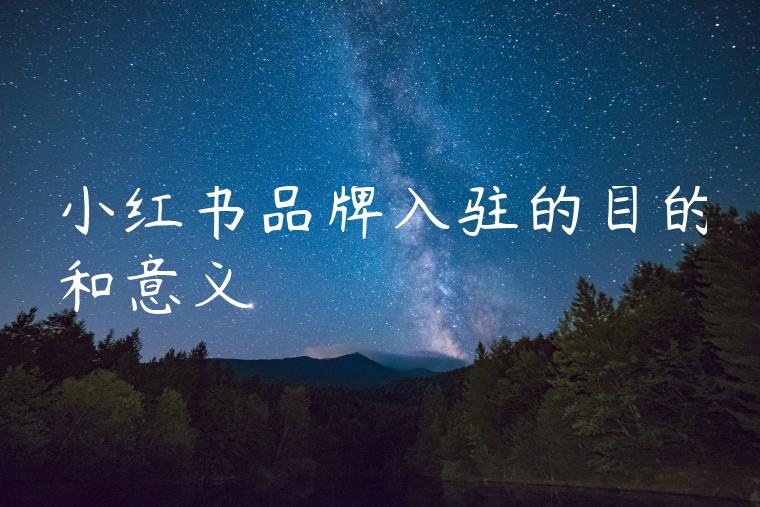 小红书品牌入驻的目的和意义 小红书品牌入驻的目的和意义