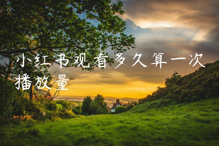 小红书观看多久算一次播放量