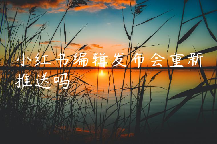 小红书编辑发布会重新推送吗 小红书编辑发布会重新推送吗