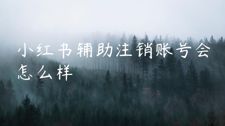 小红书辅助注销账号会怎么样