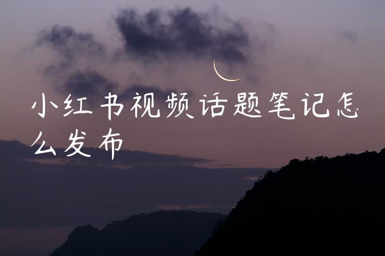 小红书视频话题笔记怎么发布