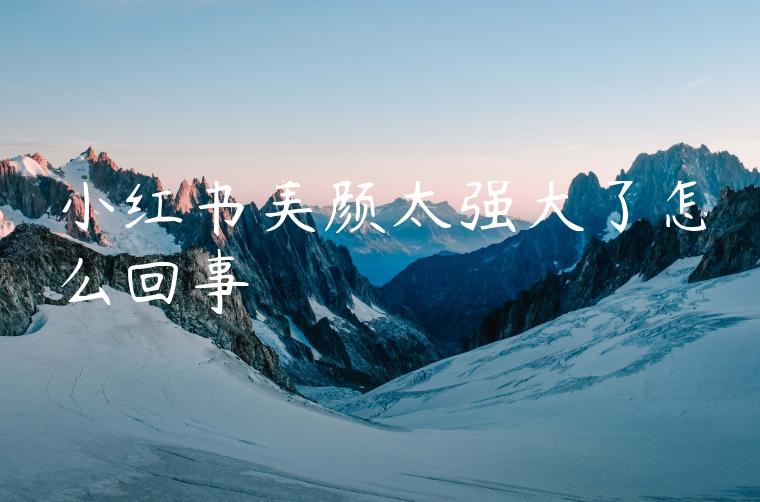 小红书美颜太强大了怎么回事 小红书美颜太强大了怎么回事