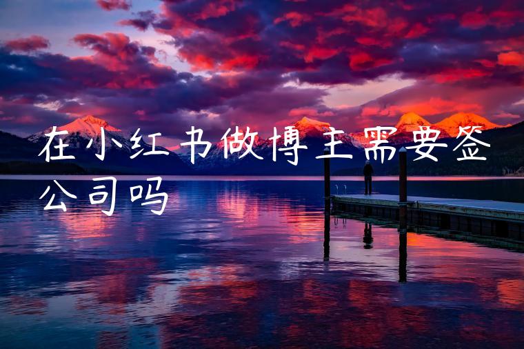 在小红书做博主需要签公司吗 在小红书做博主需要签公司吗
