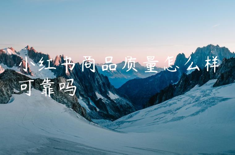 小红书商品质量怎么样可靠吗 小红书商品质量怎么样可靠吗
