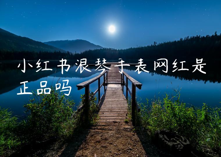 小红书浪琴手表网红是正品吗