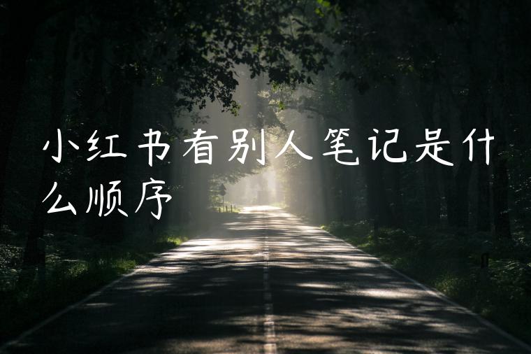 小红书看别人笔记是什么顺序 小红书看别人笔记是什么顺序