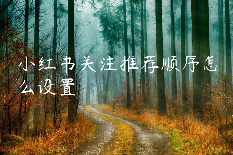 小红书关注推荐顺序怎么设置