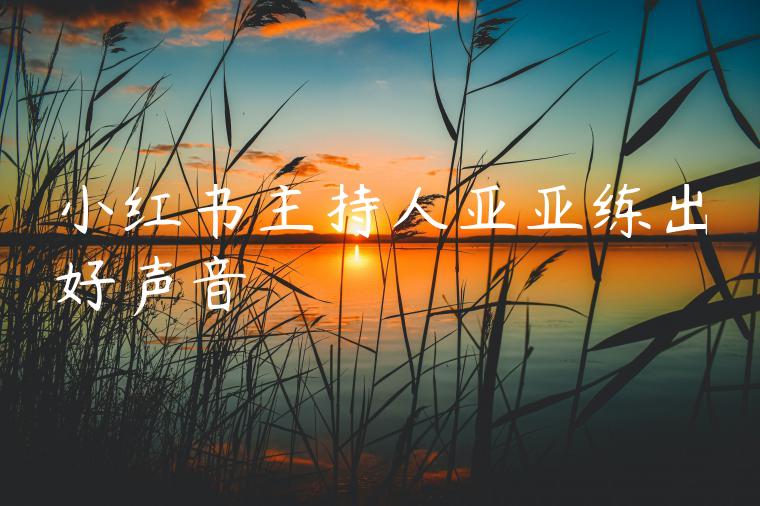 小红书主持人亚亚练出好声音