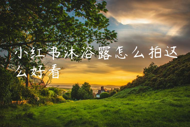 小红书沐浴露怎么拍这么好看 小红书沐浴露怎么拍这么好看