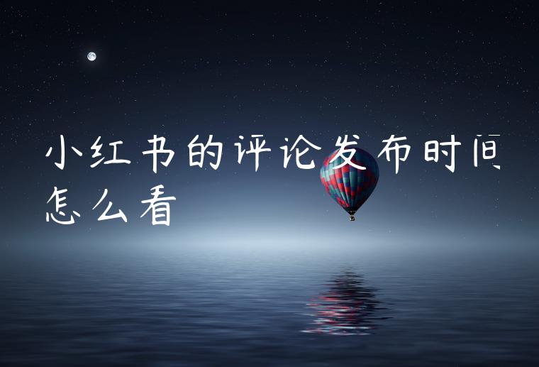 小红书的评论发布时间怎么看 小红书的评论发布时间怎么看