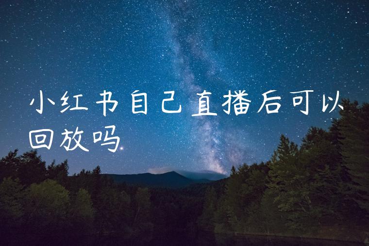 小红书自己直播后可以回放吗