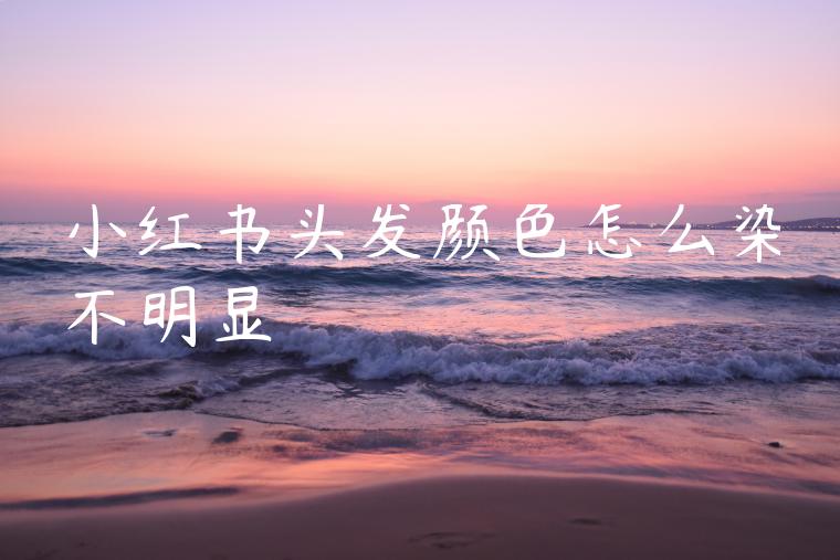 小红书头发颜色怎么染不明显