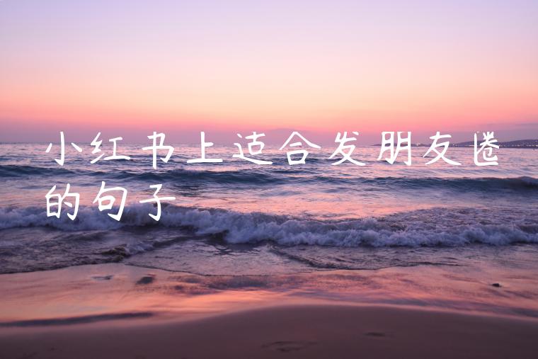 小红书上适合发朋友圈的句子 小红书上适合发朋友圈的句子