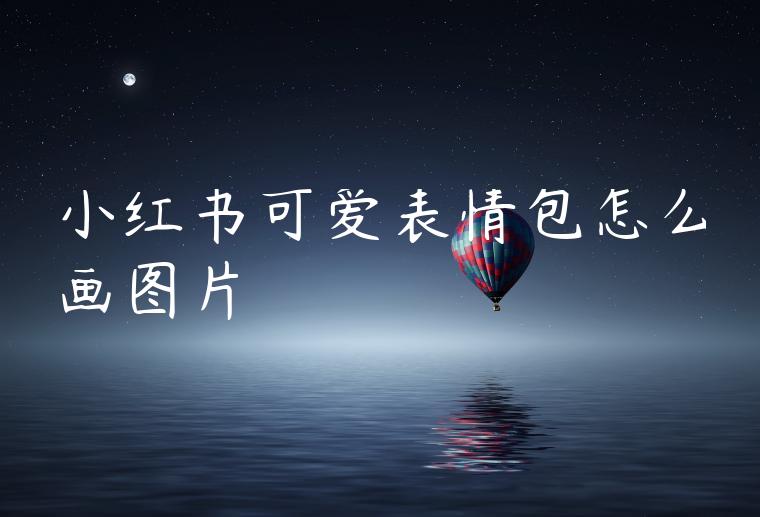 小红书可爱表情包怎么画图片 小红书可爱表情包怎么画图片