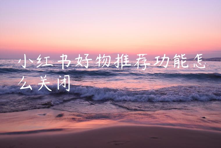 小红书好物推荐功能怎么关闭 小红书好物推荐功能怎么关闭