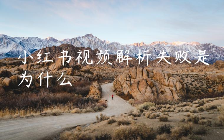 小红书视频解析失败是为什么 小红书视频解析失败是为什么