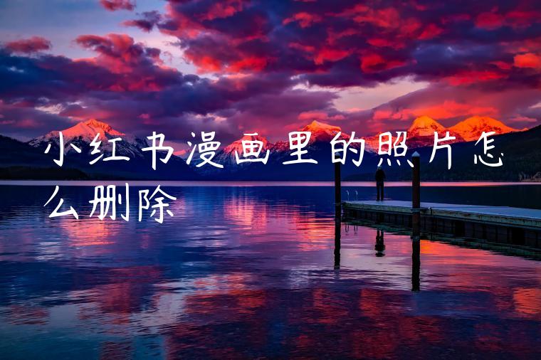 小红书漫画里的照片怎么删除 小红书漫画里的照片怎么删除