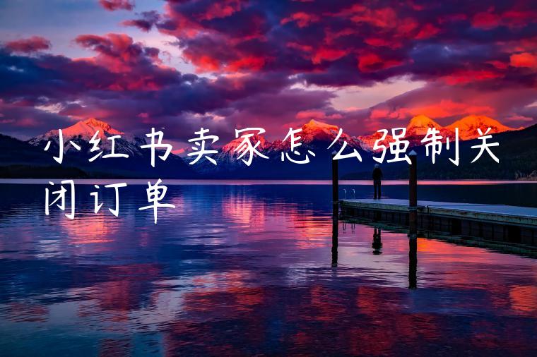 小红书卖家怎么强制关闭订单