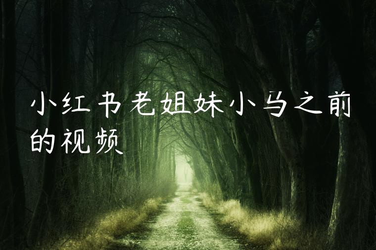 小红书老姐妹小马之前的视频 小红书老姐妹小马之前的视频
