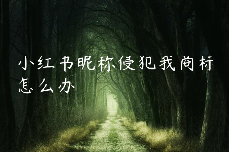 小红书昵称侵犯我商标怎么办