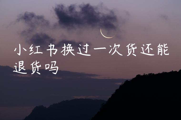 小红书换过一次货还能退货吗