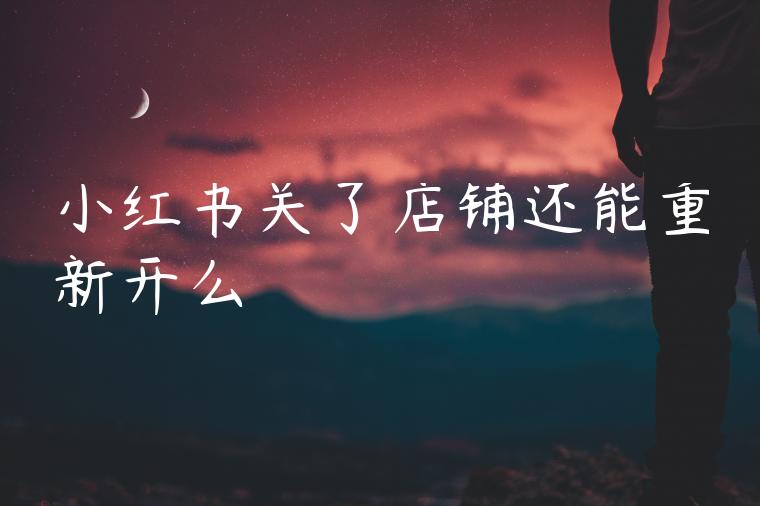 小红书关了店铺还能重新开么 小红书关了店铺还能重新开么