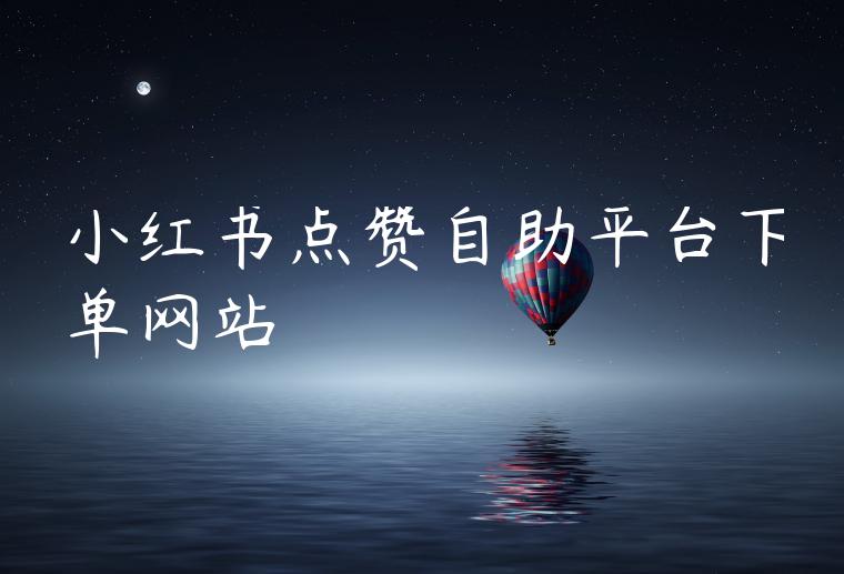 小红书点赞自助平台下单网站 小红书点赞自助平台下单网站