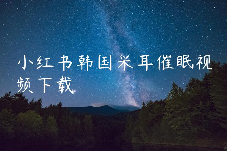 小红书韩国采耳催眠视频下载