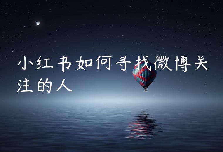 小红书如何寻找微博关注的人 小红书如何寻找微博关注的人