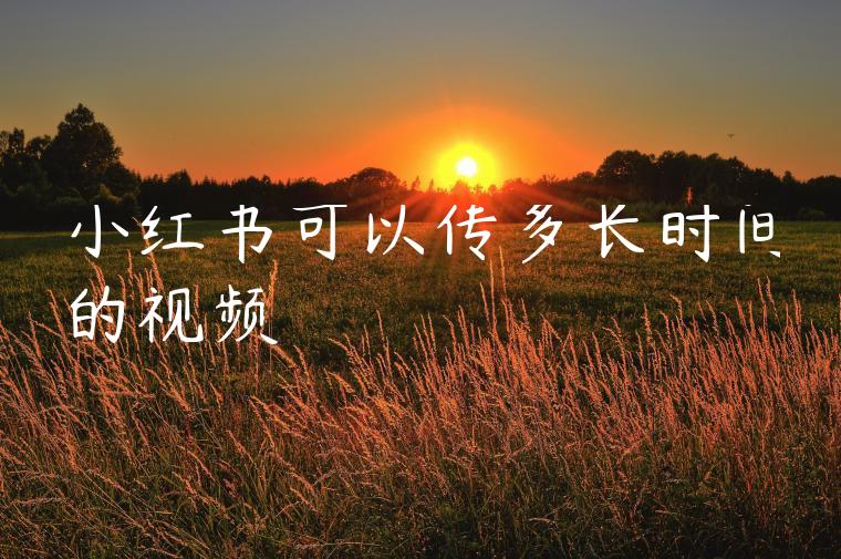 小红书可以传多长时间的视频 小红书可以传多长时间的视频