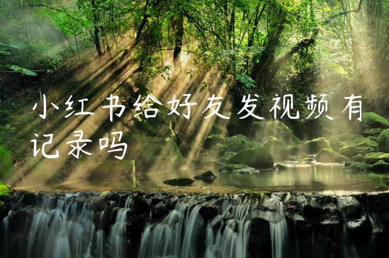 小红书给好友发视频有记录吗