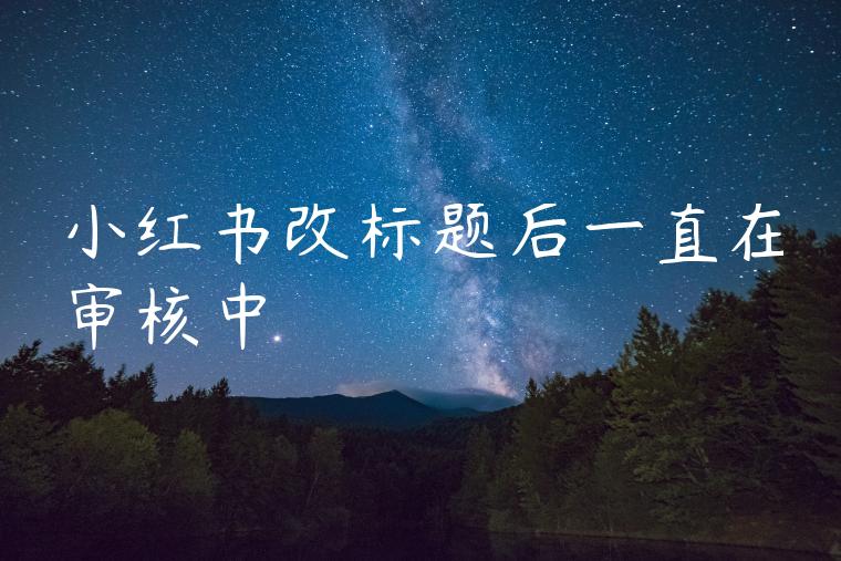 小红书改标题后一直在审核中