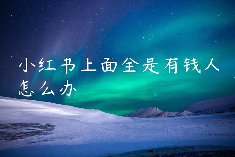 小红书上面全是有钱人怎么办