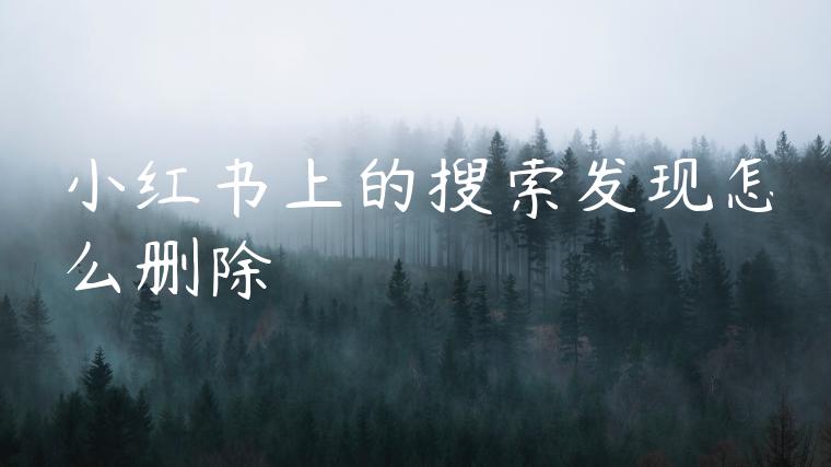 小红书上的搜索发现怎么删除 小红书上的搜索发现怎么删除
