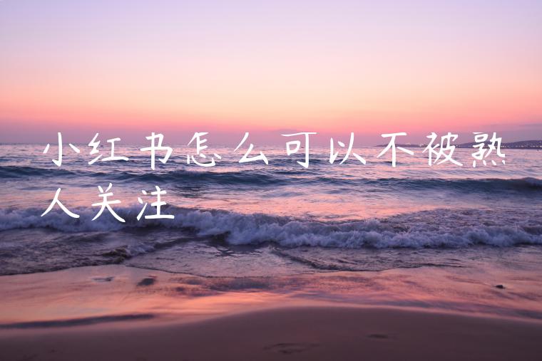 小红书怎么可以不被熟人关注