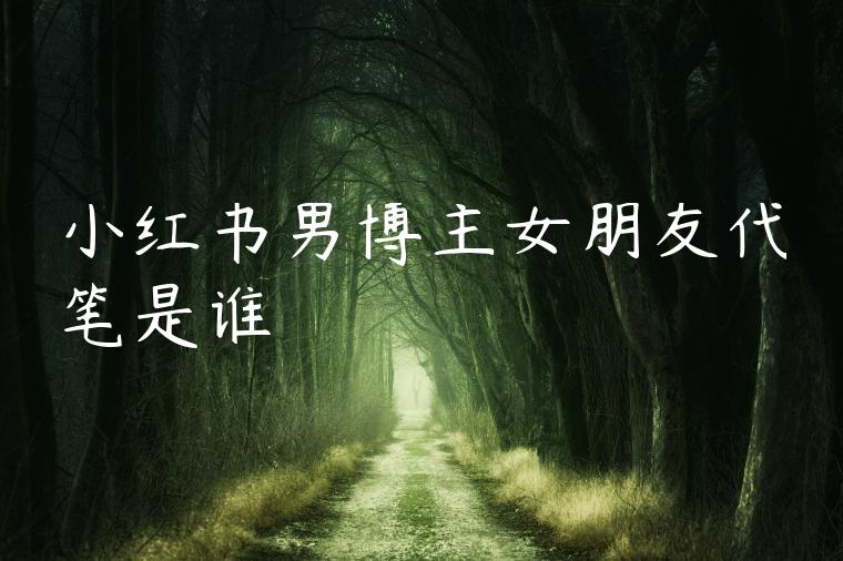 小红书男博主女朋友代笔是谁 小红书男博主女朋友代笔是谁