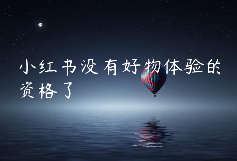 小红书没有好物体验的资格了