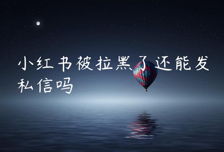 小红书被拉黑了还能发私信吗