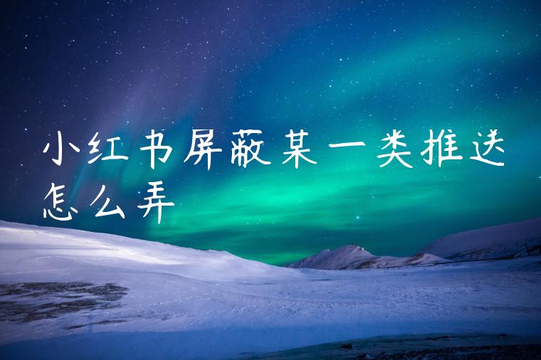 小红书屏蔽某一类推送怎么弄