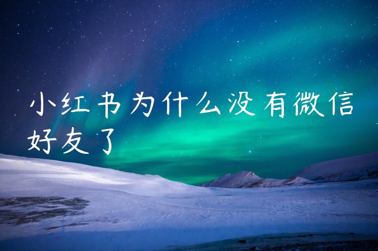 小红书为什么没有微信好友了 小红书为什么没有微信好友了