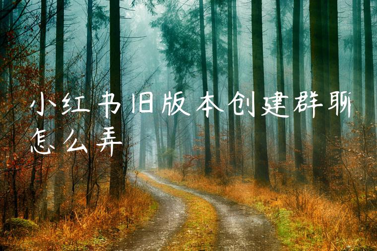 小红书旧版本创建群聊怎么弄 小红书旧版本创建群聊怎么弄