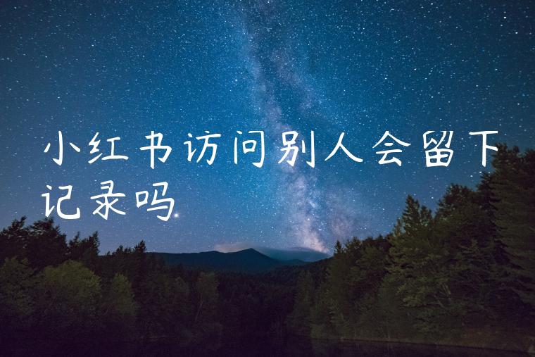 小红书访问别人会留下记录吗 小红书访问别人会留下记录吗