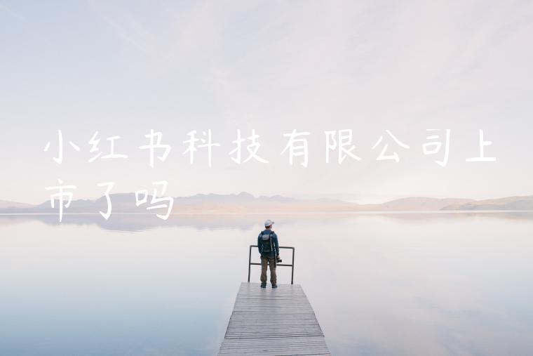 小红书科技有限公司上市了吗 小红书科技有限公司上市了吗
