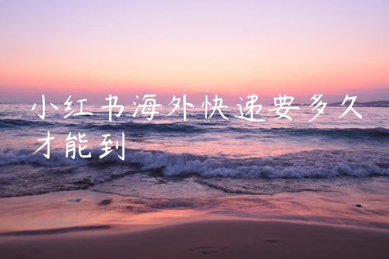 小红书海外快递要多久才能到 小红书海外快递要多久才能到