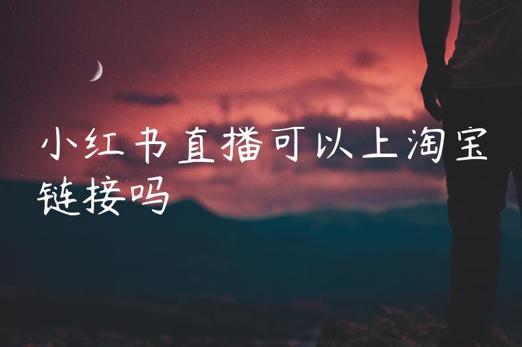 小红书直播可以上淘宝链接吗