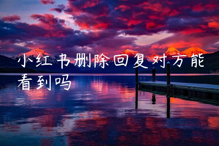 小红书删除回复对方能看到吗 小红书删除回复对方能看到吗